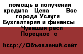 помощь в получении кредита › Цена ­ 10 - Все города Услуги » Бухгалтерия и финансы   . Чувашия респ.,Порецкое. с.